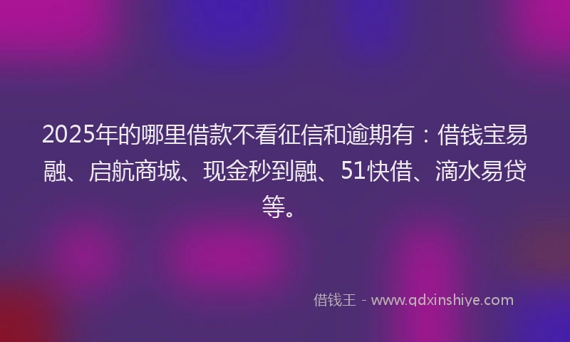 2025年的哪里借款不看征信和逾期有：借钱宝易融、启航商城、现金秒到融、51快借、滴水易贷等。