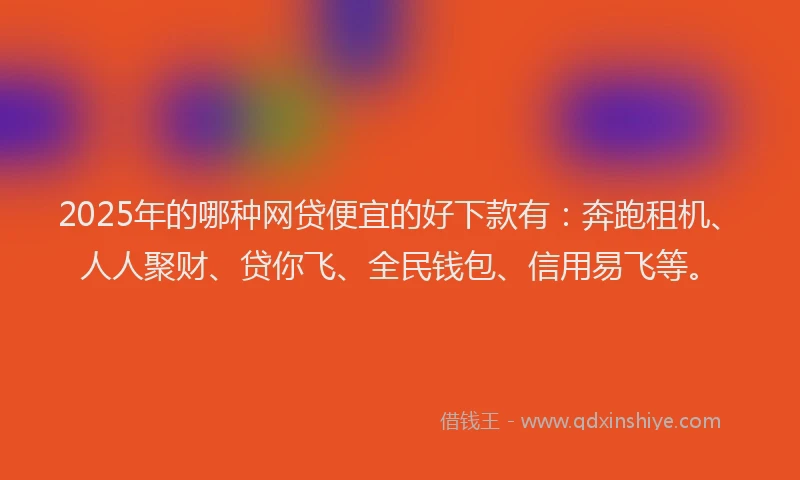 2025年的哪种网贷便宜的好下款有：奔跑租机、人人聚财、贷你飞、全民钱包、信用易飞等。