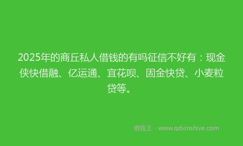 2025年的商丘私人借钱的有吗征信不好有：现金侠快借融、亿运通、宜花呗、固金快贷、小麦粒贷等。