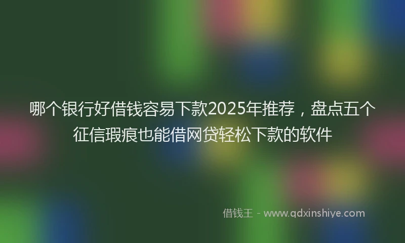 哪个银行好借钱容易下款2025年推荐，盘点五个征信瑕疵也能借网贷轻松下款的软件