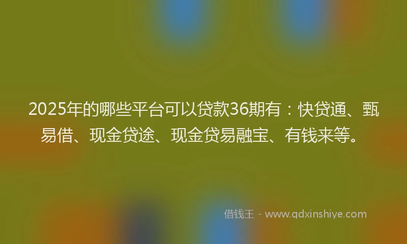 2025年的哪些平台可以贷款36期有：快贷通、甄易借、现金贷途、现金贷易融宝、有钱来等。