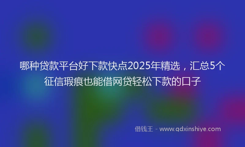 哪种贷款平台好下款快点2025年精选，汇总5个征信瑕疵也能借网贷轻松下款的口子