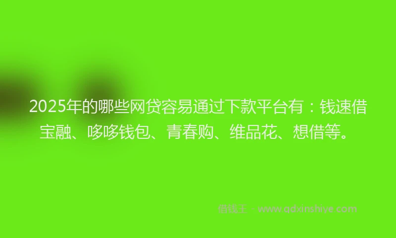 2025年的哪些网贷容易通过下款平台有：钱速借宝融、哆哆钱包、青春购、维品花、想借等。