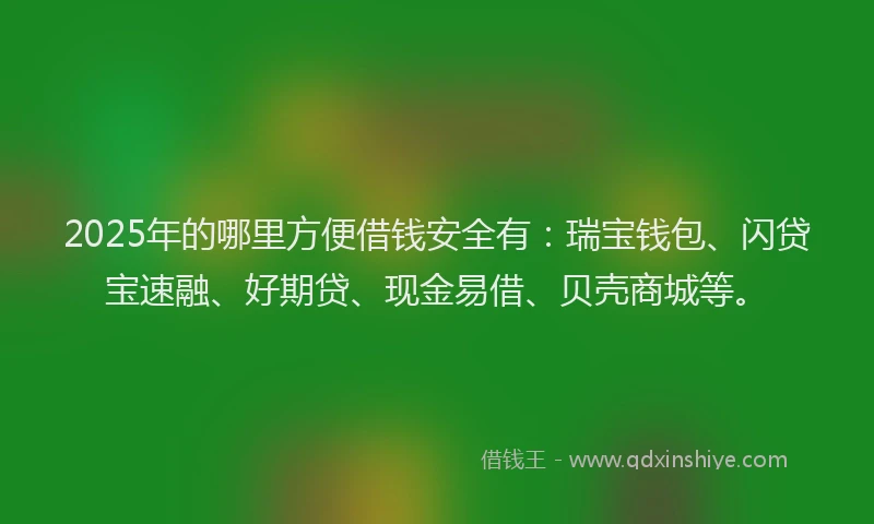 2025年的哪里方便借钱安全有：瑞宝钱包、闪贷宝速融、好期贷、现金易借、贝壳商城等。
