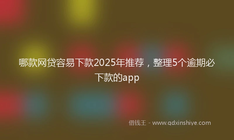 哪款网贷容易下款2025年推荐，整理5个逾期必下款的app
