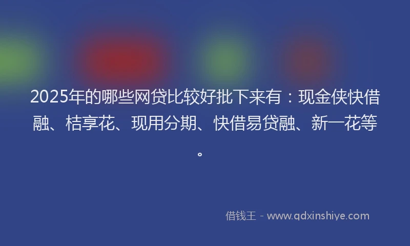 2025年的哪些网贷比较好批下来有：现金侠快借融、桔享花、现用分期、快借易贷融、新一花等。