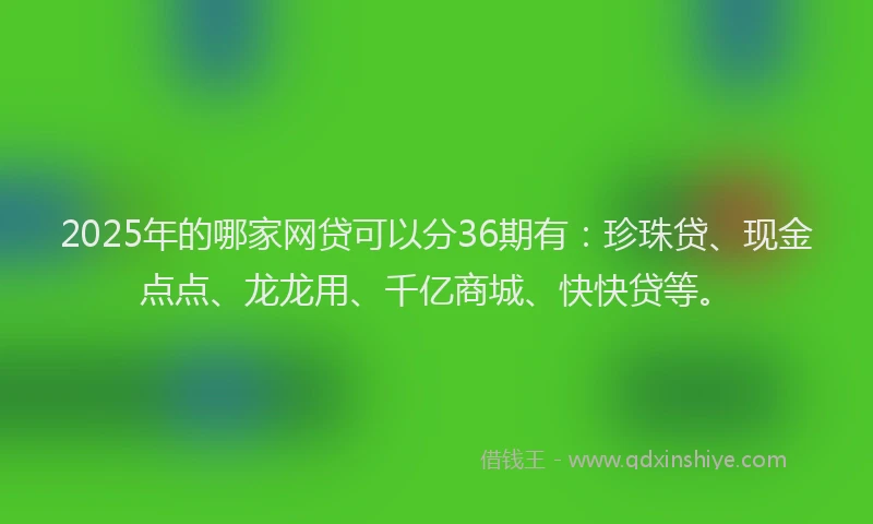 2025年的哪家网贷可以分36期有：珍珠贷、现金点点、龙龙用、千亿商城、快快贷等。