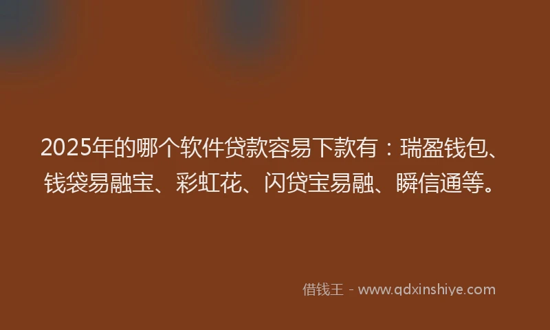 2025年的哪个软件贷款容易下款有：瑞盈钱包、钱袋易融宝、彩虹花、闪贷宝易融、瞬信通等。