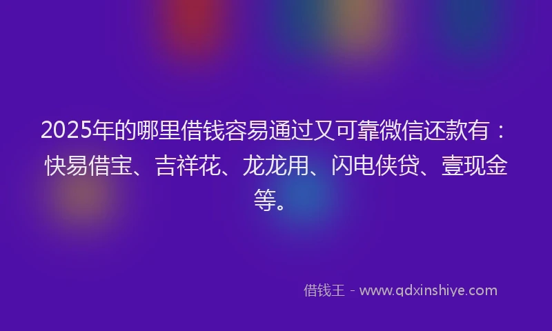 2025年的哪里借钱容易通过又可靠微信还款有：快易借宝、吉祥花、龙龙用、闪电侠贷、壹现金等。