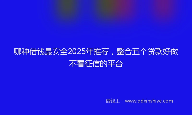 哪种借钱最安全2025年推荐，整合五个贷款好做不看征信的平台