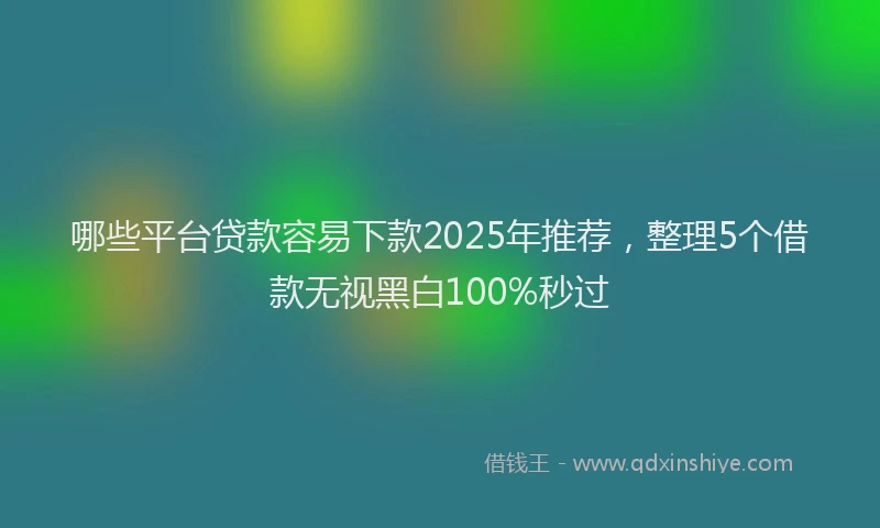 哪些平台贷款容易下款2025年推荐，整理5个借款无视黑白100%秒过
