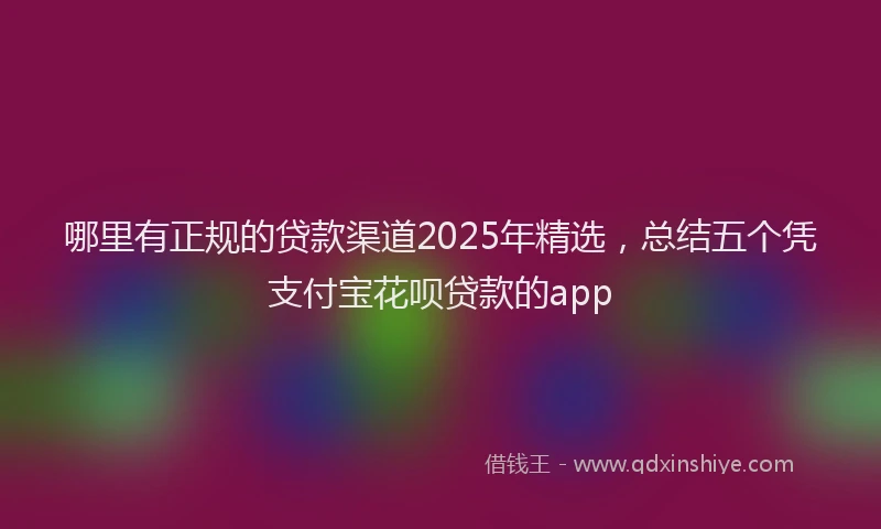 哪里有正规的贷款渠道2025年精选，总结五个凭支付宝花呗贷款的app