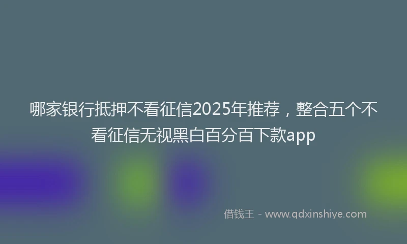 哪家银行抵押不看征信2025年推荐，整合五个不看征信无视黑白百分百下款app