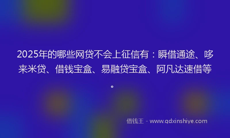 2025年的哪些网贷不会上征信有：瞬借通途、哆来米贷、借钱宝盒、易融贷宝盒、阿凡达速借等。