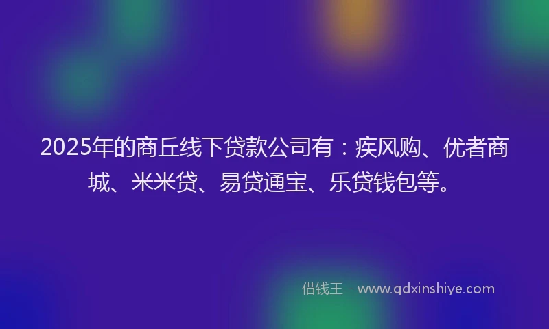 2025年的商丘线下贷款公司有：疾风购、优者商城、米米贷、易贷通宝、乐贷钱包等。