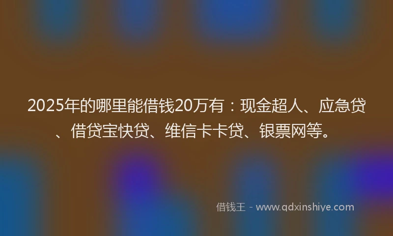 2025年的哪里能借钱20万有：现金超人、应急贷、借贷宝快贷、维信卡卡贷、银票网等。