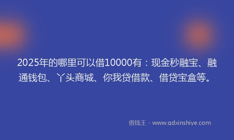 2025年的哪里可以借10000有：现金秒融宝、融通钱包、丫头商城、你我贷借款、借贷宝盒等。