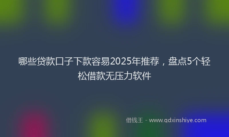 哪些贷款口子下款容易2025年推荐，盘点5个轻松借款无压力软件