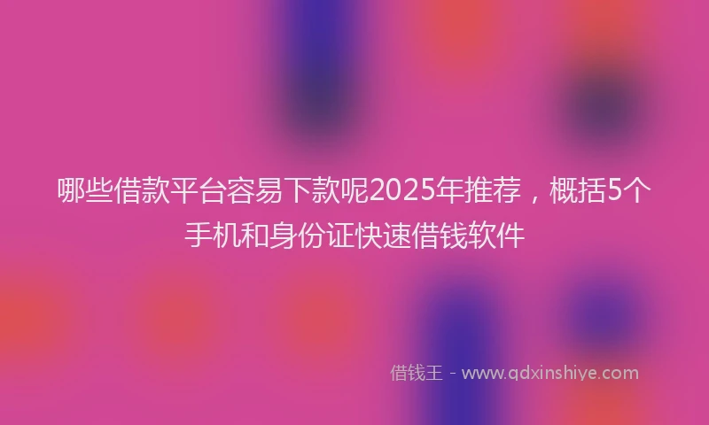 哪些借款平台容易下款呢2025年推荐，概括5个手机和身份证快速借钱软件