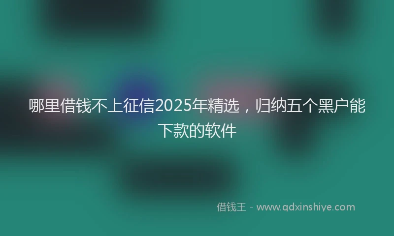 哪里借钱不上征信2025年精选，归纳五个黑户能下款的软件