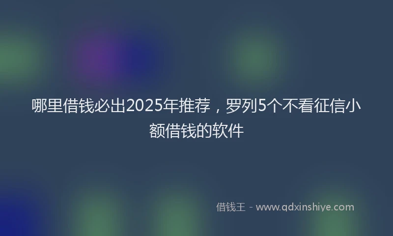 哪里借钱必出2025年推荐，罗列5个不看征信小额借钱的软件
