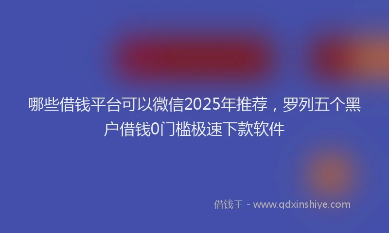 哪些借钱平台可以微信2025年推荐，罗列五个黑户借钱0门槛极速下款软件