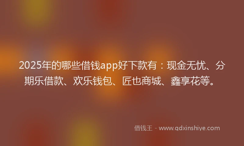 2025年的哪些借钱app好下款有：现金无忧、分期乐借款、欢乐钱包、匠也商城、鑫享花等。