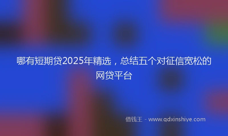哪有短期贷2025年精选，总结五个对征信宽松的网贷平台