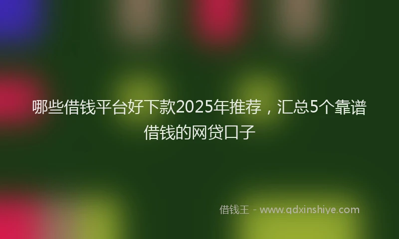哪些借钱平台好下款2025年推荐，汇总5个靠谱借钱的网贷口子