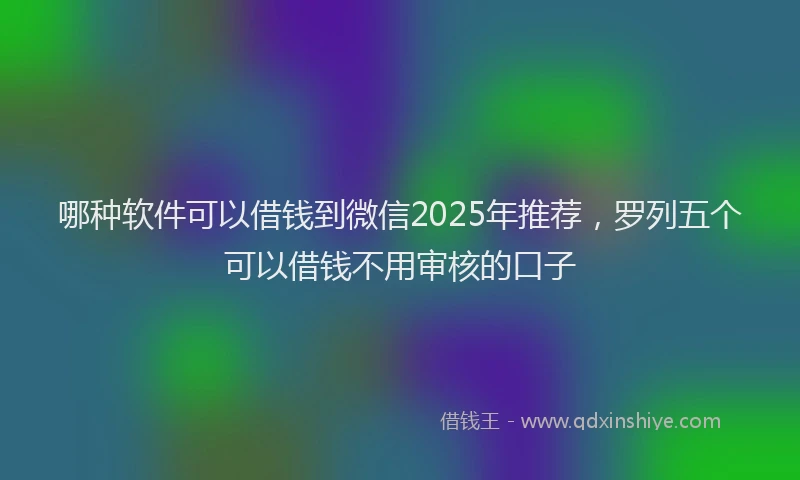 哪种软件可以借钱到微信2025年推荐，罗列五个可以借钱不用审核的口子