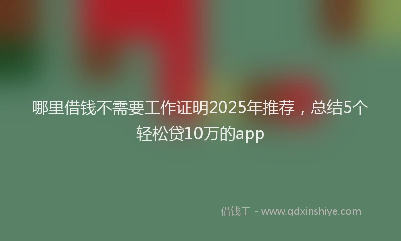 哪里借钱不需要工作证明2025年推荐，总结5个轻松贷10万的app