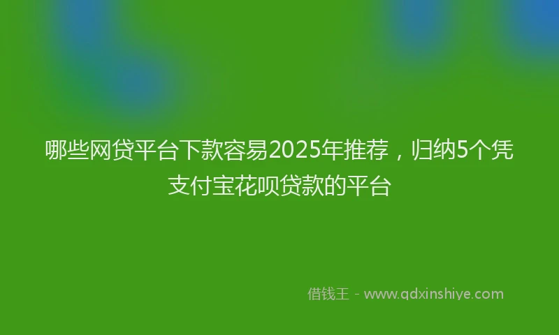 哪些网贷平台下款容易2025年推荐,归纳5个凭支付宝花呗贷款的平台