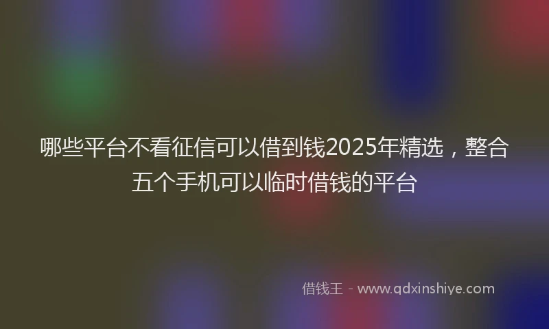 哪些平台不看征信可以借到钱2025年精选，整合五个手机可以临时借钱的平台