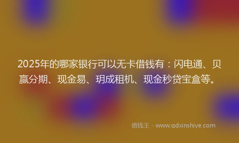 2025年的哪家银行可以无卡借钱有：闪电通、贝赢分期、现金易、玥成租机、现金秒贷宝盒等。
