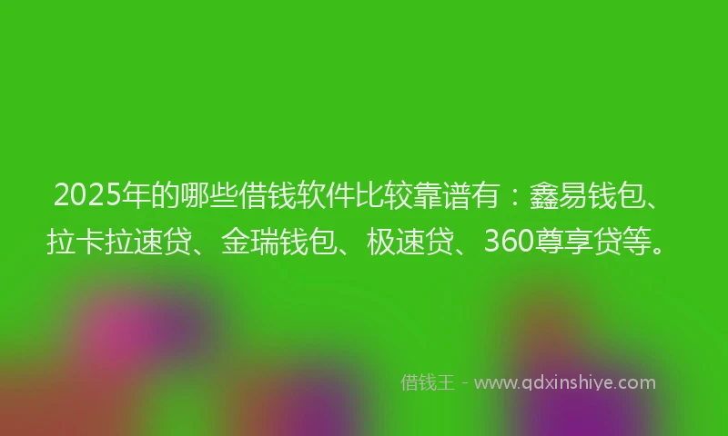 2025年的哪些借钱软件比较靠谱有：鑫易钱包、拉卡拉速贷、金瑞钱包、极速贷、360尊享贷等。