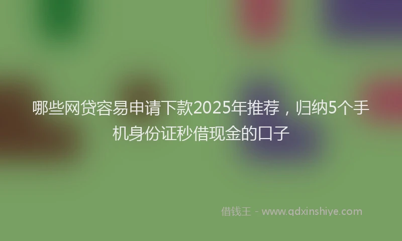 哪些网贷容易申请下款2025年推荐，归纳5个手机身份证秒借现金的口子