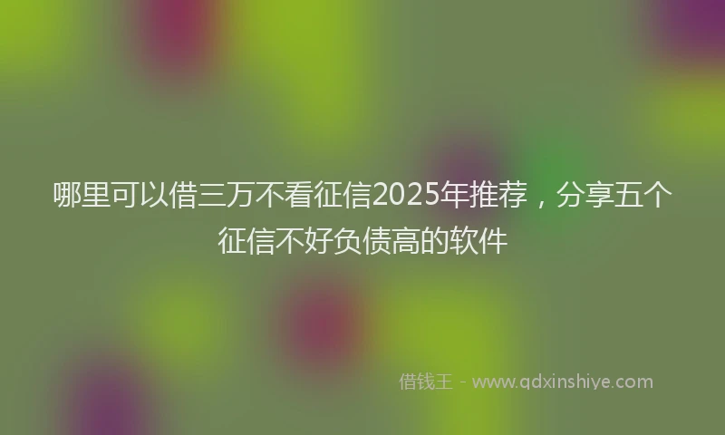 哪里可以借三万不看征信2025年推荐，分享五个征信不好负债高的软件