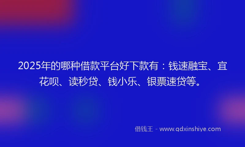 2025年的哪种借款平台好下款有：钱速融宝、宜花呗、读秒贷、钱小乐、银票速贷等。