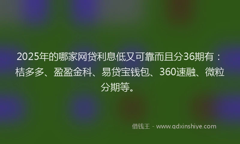 2025年的哪家网贷利息低又可靠而且分36期有：桔多多、盈盈金科、易贷宝钱包、360速融、微粒分期等。