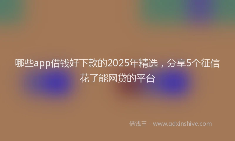 哪些app借钱好下款的2025年精选，分享5个征信花了能网贷的平台