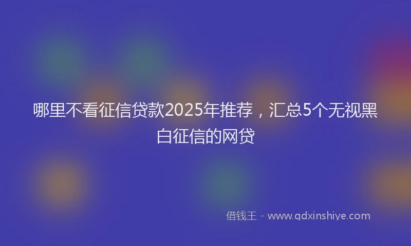 哪里不看征信贷款2025年推荐，汇总5个无视黑白征信的网贷