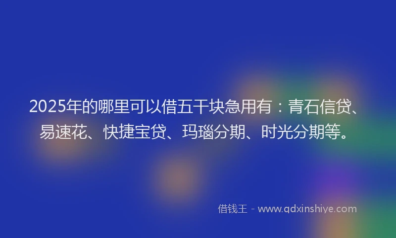 2025年的哪里可以借五干块急用有：青石信贷、易速花、快捷宝贷、玛瑙分期、时光分期等。