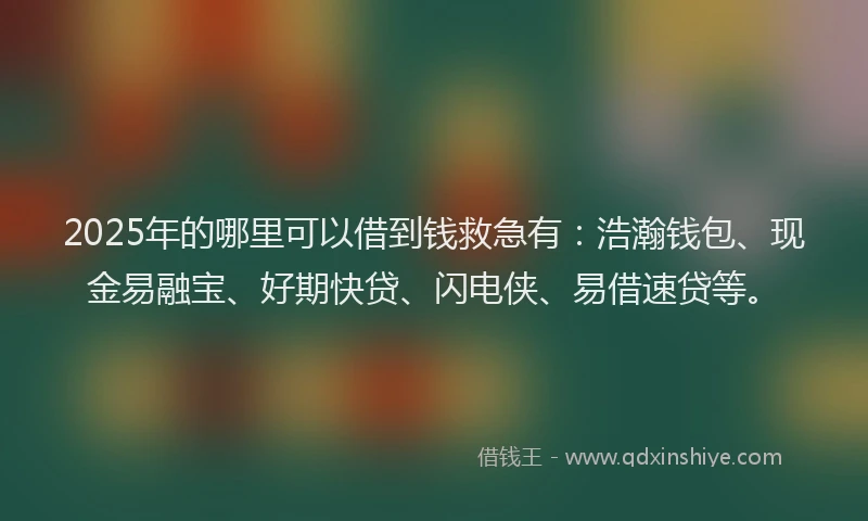 2025年的哪里可以借到钱救急有：浩瀚钱包、现金易融宝、好期快贷、闪电侠、易借速贷等。