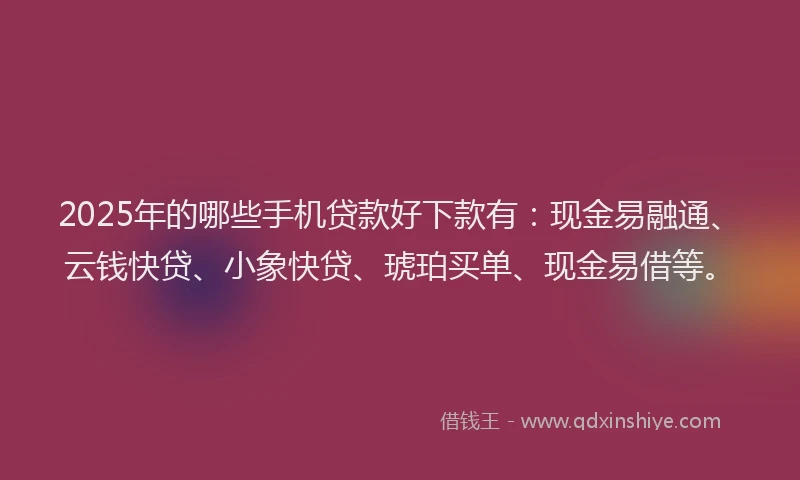 2025年的哪些手机贷款好下款有：现金易融通、云钱快贷、小象快贷、琥珀买单、现金易借等。