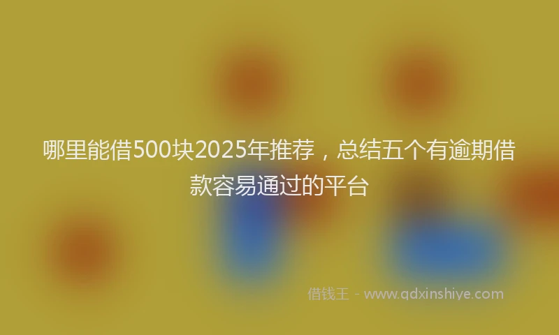 哪里能借500块2025年推荐，总结五个有逾期借款容易通过的平台