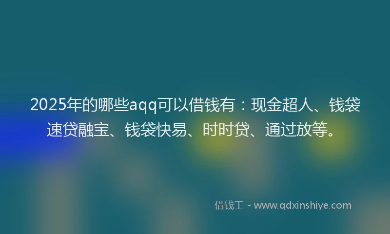 2025年的哪些aqq可以借钱有：现金超人、钱袋速贷融宝、钱袋快易、时时贷、通过放等。