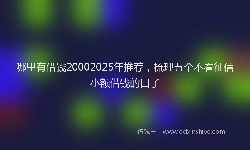 哪里有借钱20002025年推荐,梳理五个不看征信小额借钱的口子