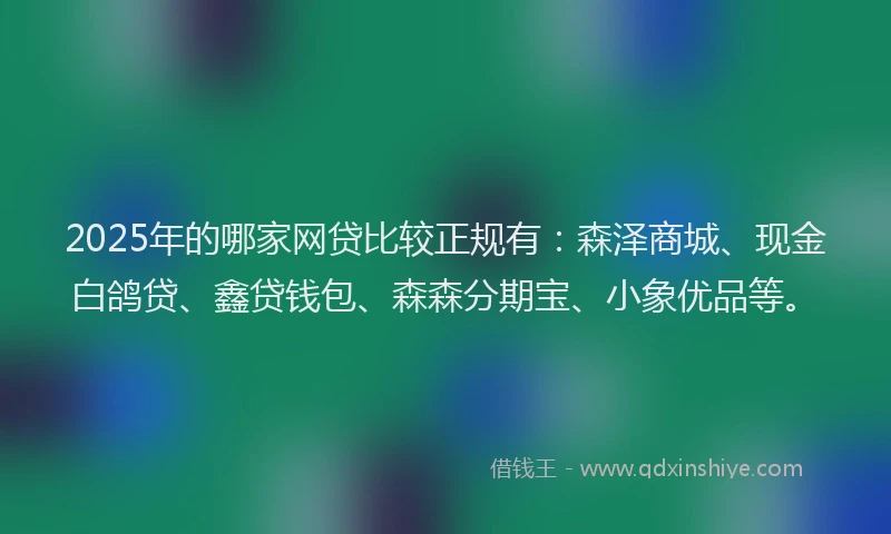 2025年的哪家网贷比较正规有:森泽商城、现金白鸽贷、鑫贷钱包、森森分期宝、小象优品等。