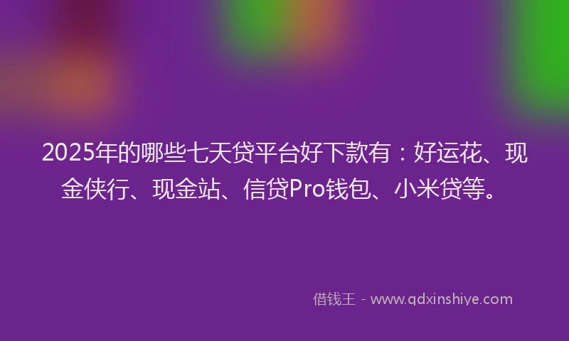2025年的哪些七天贷平台好下款有：好运花、现金侠行、现金站、信贷Pro钱包、小米贷等。