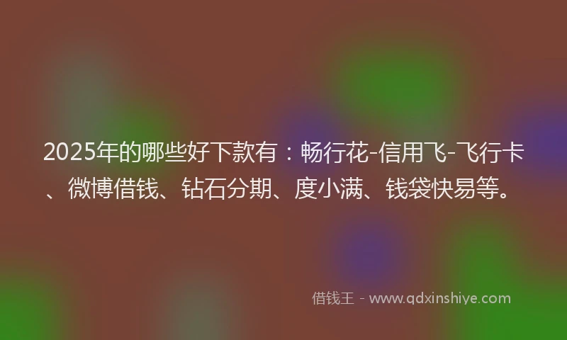 2025年的哪些好下款有：畅行花-信用飞-飞行卡、微博借钱、钻石分期、度小满、钱袋快易等。